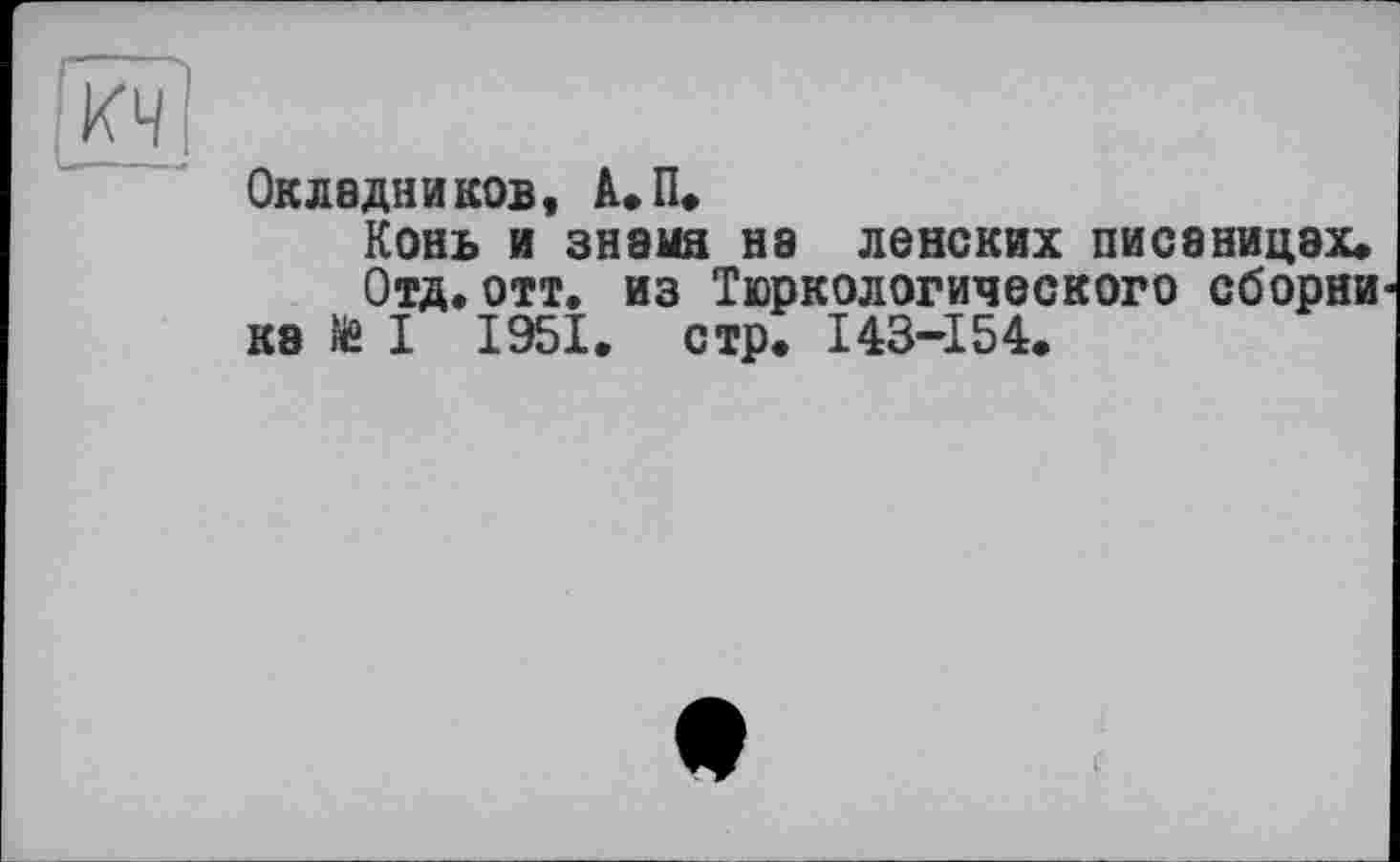 ﻿Окладников, А. П.
Конь и знамя на ленских писаницах«
Отд.отт. из Тюркологического сборни ка ІЙ I 1951. стр. 143-154.